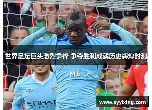 世界足坛巨头激烈争锋 争夺胜利成就历史辉煌时刻