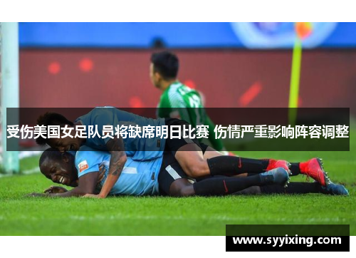 受伤美国女足队员将缺席明日比赛 伤情严重影响阵容调整