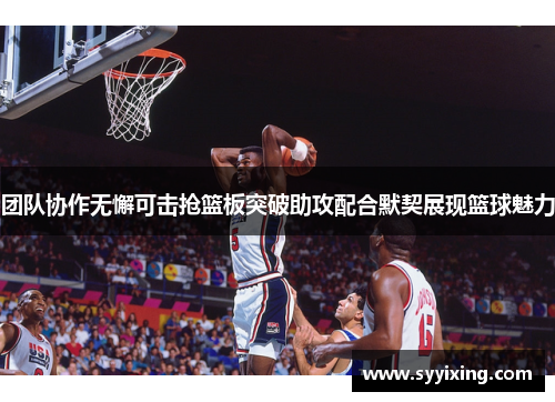 团队协作无懈可击抢篮板突破助攻配合默契展现篮球魅力