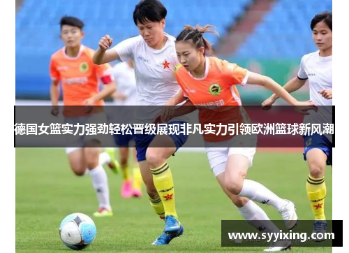 德国女篮实力强劲轻松晋级展现非凡实力引领欧洲篮球新风潮