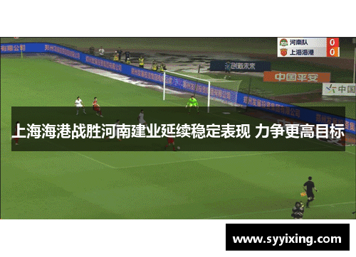 上海海港战胜河南建业延续稳定表现 力争更高目标