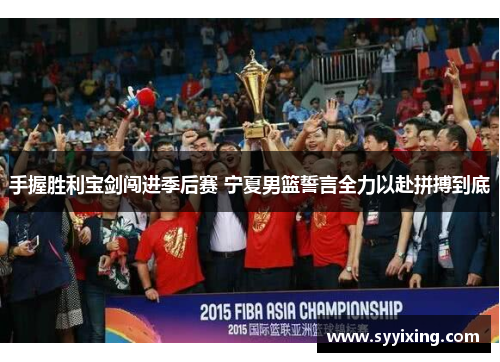 手握胜利宝剑闯进季后赛 宁夏男篮誓言全力以赴拼搏到底