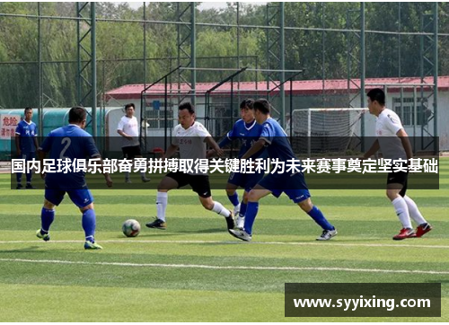 国内足球俱乐部奋勇拼搏取得关键胜利为未来赛事奠定坚实基础