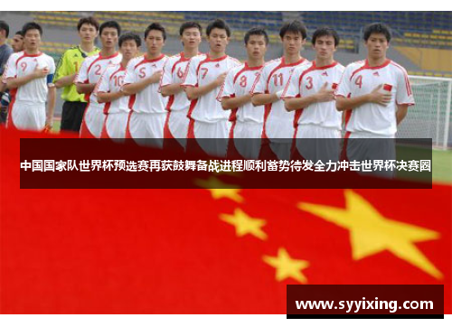 中国国家队世界杯预选赛再获鼓舞备战进程顺利蓄势待发全力冲击世界杯决赛圈
