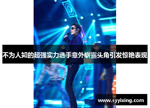 不为人知的超强实力选手意外崭露头角引发惊艳表现