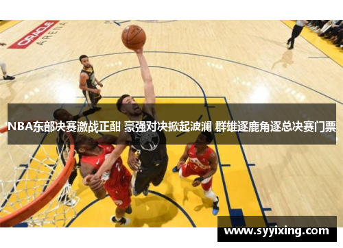 NBA东部决赛激战正酣 豪强对决掀起波澜 群雄逐鹿角逐总决赛门票