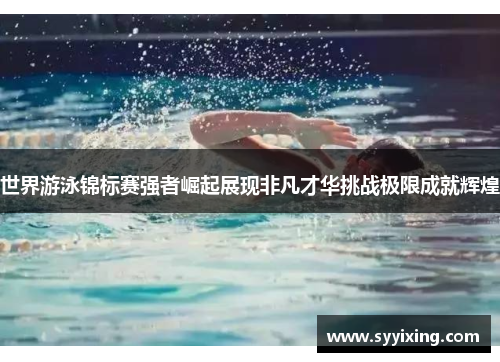 世界游泳锦标赛强者崛起展现非凡才华挑战极限成就辉煌