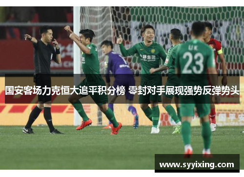 国安客场力克恒大追平积分榜 零封对手展现强势反弹势头